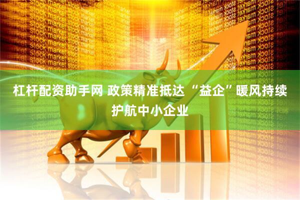杠杆配资助手网 政策精准抵达 “益企”暖风持续护航中小企业