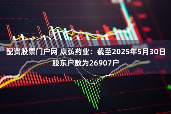 配资股票门户网 康弘药业：截至2025年5月30日股东户数为26907户
