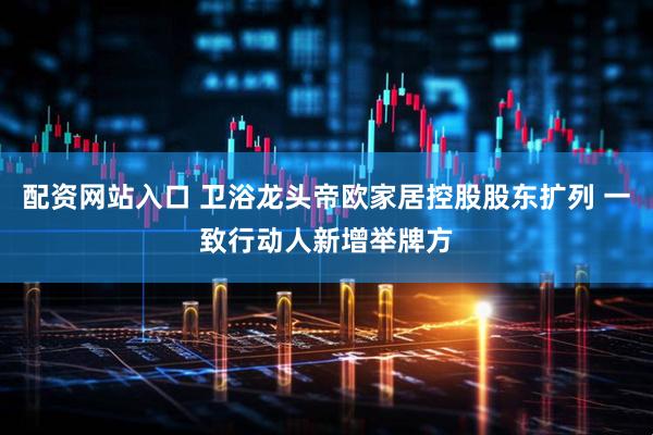 配资网站入口 卫浴龙头帝欧家居控股股东扩列 一致行动人新增举牌方