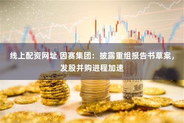 线上配资网址 因赛集团：披露重组报告书草案，发股并购进程加速