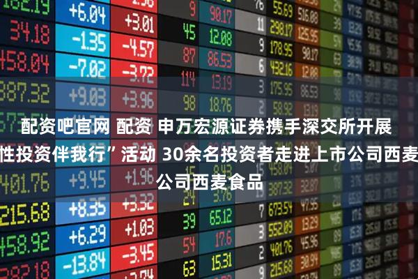 配资吧官网 配资 申万宏源证券携手深交所开展 “理性投资伴我行”活动 30余名投资者走进上市公司西麦食品