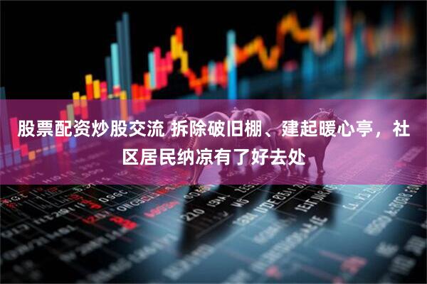 股票配资炒股交流 拆除破旧棚、建起暖心亭，社区居民纳凉有了好去处