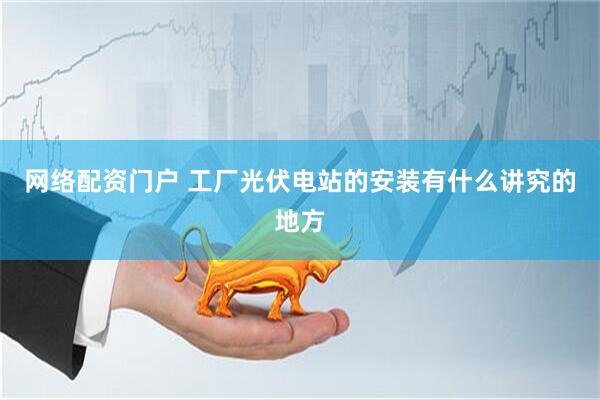 网络配资门户 工厂光伏电站的安装有什么讲究的地方