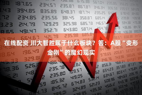 在线配资 川大智胜属于什么板块？答：A股“变形金刚”的魔幻现实
