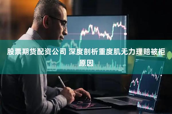 股票期货配资公司 深度剖析重度肌无力理赔被拒原因