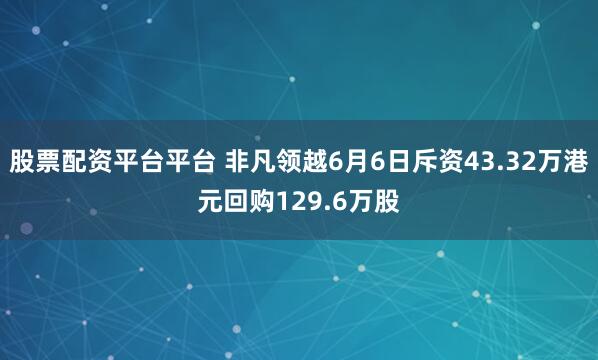 股票配资平台平台 非凡领越6月6日斥资43.32万港元回购129.6万股