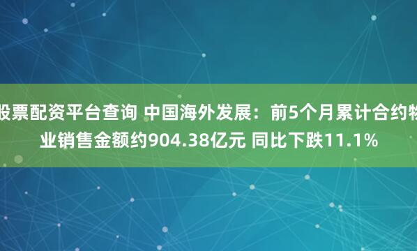 股票配资平台查询 中国海外发展：前5个月累计合约物业销售金额约904.38亿元 同比下跌11.1%