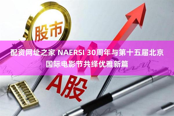 配资网址之家 NAERSI 30周年与第十五届北京国际电影节共绎优雅新篇