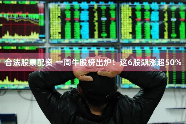 合法股票配资 一周牛股榜出炉！这6股飙涨超50%