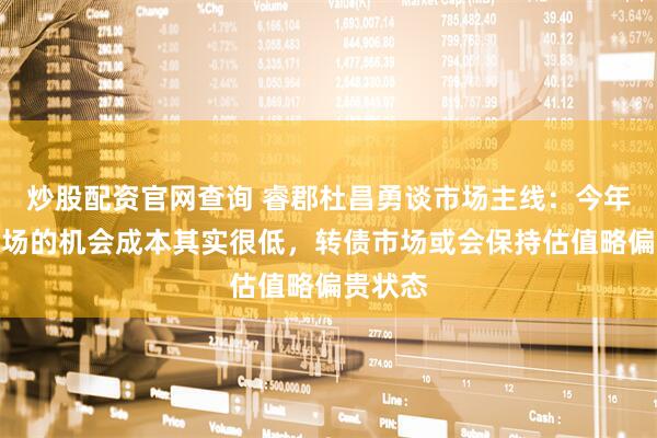 炒股配资官网查询 睿郡杜昌勇谈市场主线：今年权益市场的机会成本其实很低，转债市场或会保持估值略偏贵状态