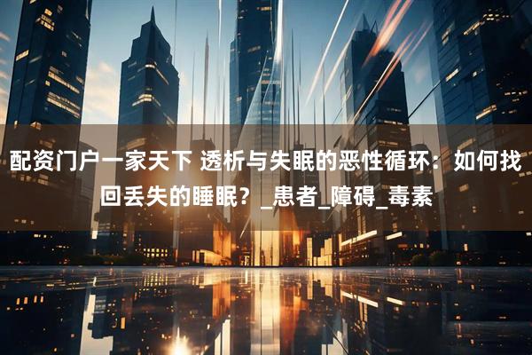 配资门户一家天下 透析与失眠的恶性循环：如何找回丢失的睡眠？_患者_障碍_毒素