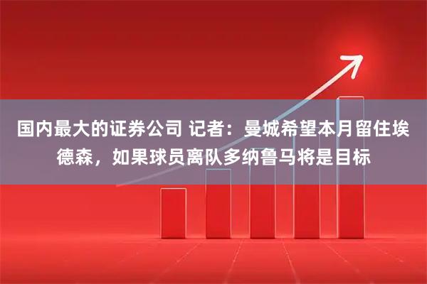 国内最大的证券公司 记者：曼城希望本月留住埃德森，如果球员离队多纳鲁马将是目标