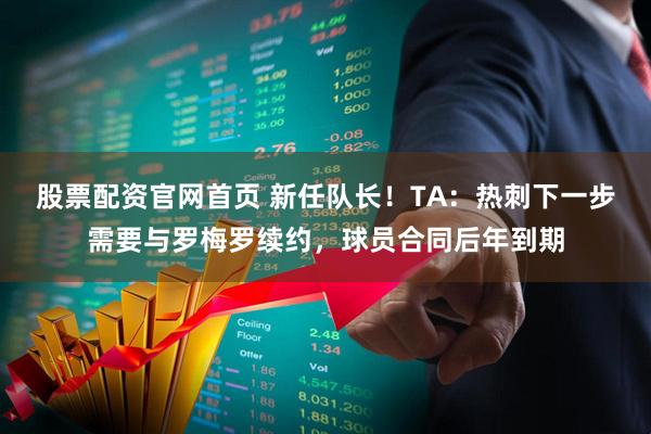 股票配资官网首页 新任队长！TA：热刺下一步需要与罗梅罗续约，球员合同后年到期
