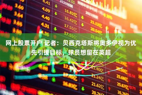 网上股票开户 记者：贝西克塔斯将奥多伊视为优先引援目标，球员想留在英超