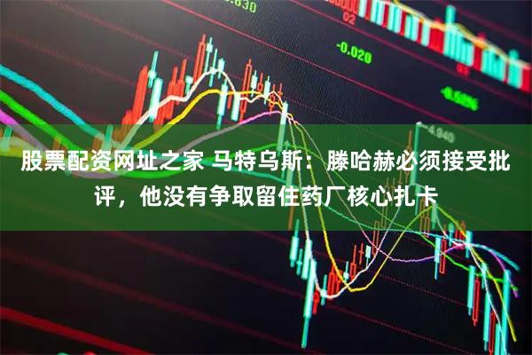股票配资网址之家 马特乌斯：滕哈赫必须接受批评，他没有争取留住药厂核心扎卡