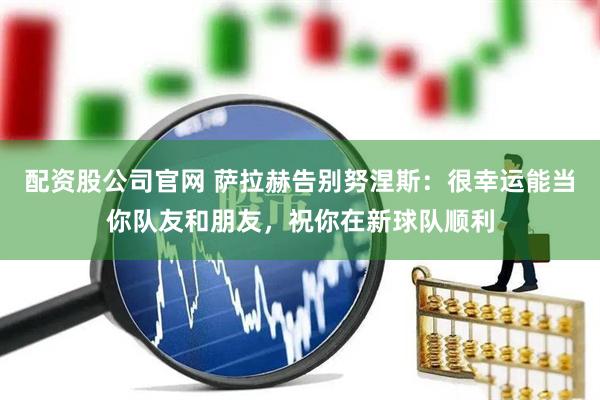 配资股公司官网 萨拉赫告别努涅斯：很幸运能当你队友和朋友，祝你在新球队顺利