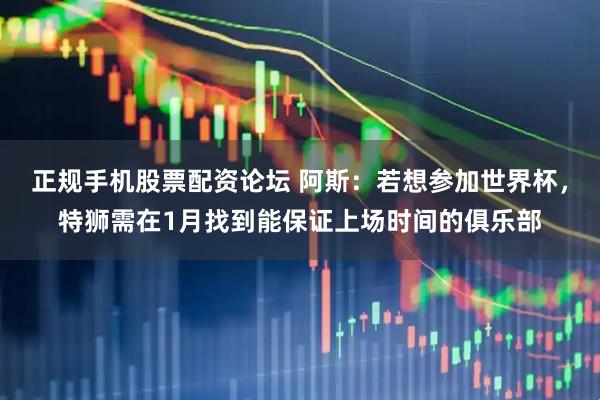 正规手机股票配资论坛 阿斯：若想参加世界杯，特狮需在1月找到能保证上场时间的俱乐部